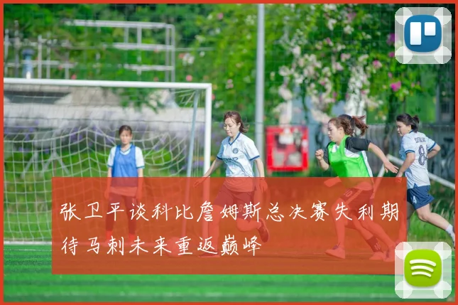 张卫平谈科比詹姆斯总决赛失利期待马刺未来重返巅峰