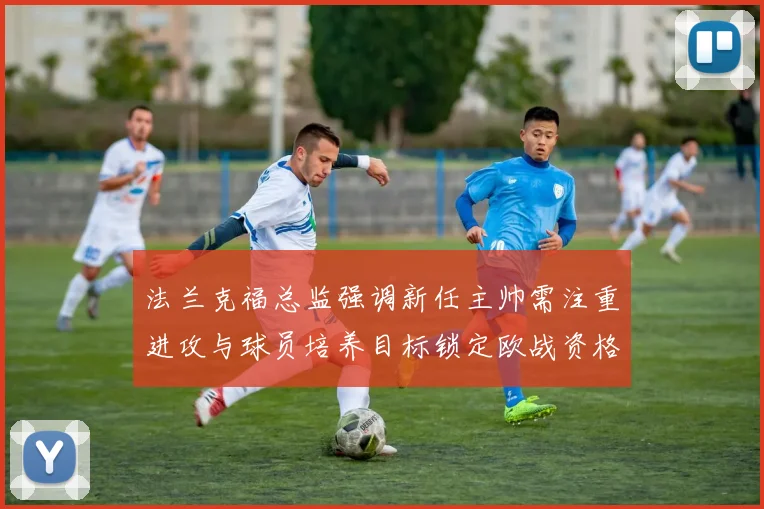 法兰克福总监强调新任主帅需注重进攻与球员培养目标锁定欧战资格