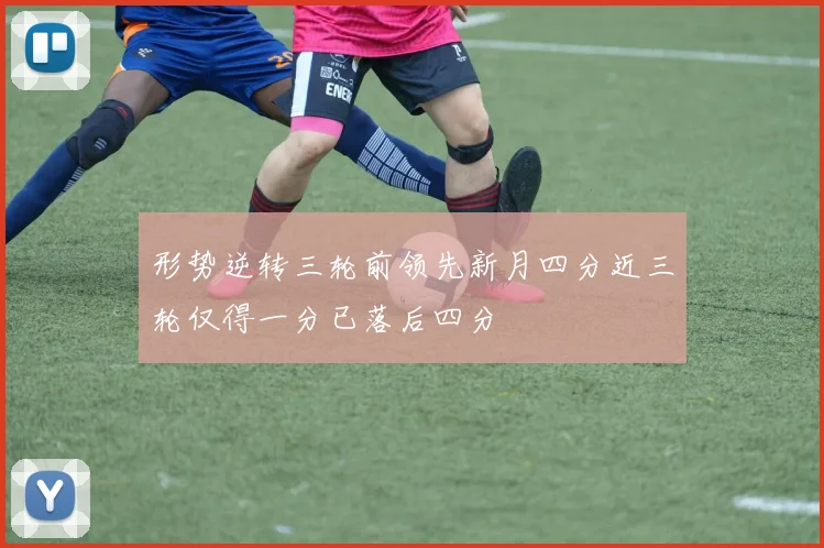 形势逆转三轮前领先新月四分近三轮仅得一分已落后四分