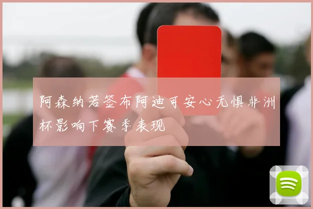 阿森纳若签布阿迪可安心无惧非洲杯影响下赛季表现