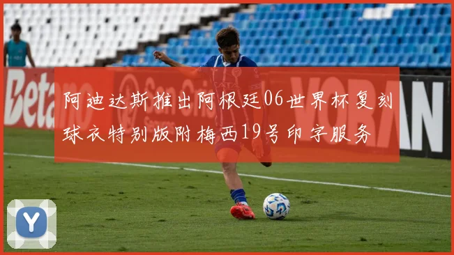 阿迪达斯推出阿根廷06世界杯复刻球衣特别版附梅西19号印字服务