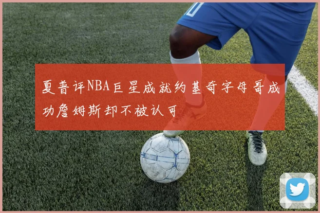 夏普评NBA巨星成就约基奇字母哥成功詹姆斯却不被认可