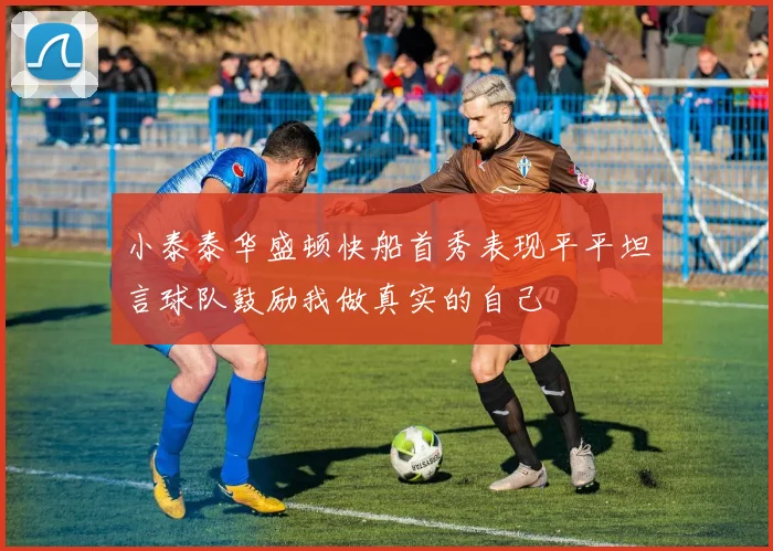 小泰泰华盛顿快船首秀表现平平坦言球队鼓励我做真实的自己