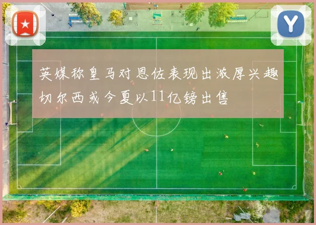 英媒称皇马对恩佐表现出浓厚兴趣切尔西或今夏以11亿镑出售
