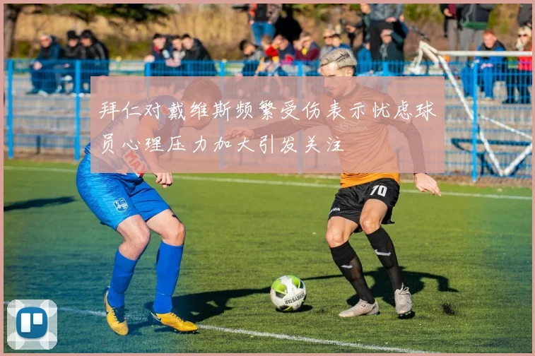 拜仁对戴维斯频繁受伤表示忧虑球员心理压力加大引发关注