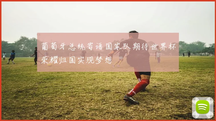 葡萄牙总统寄语国家队期待世界杯荣耀归国实现梦想