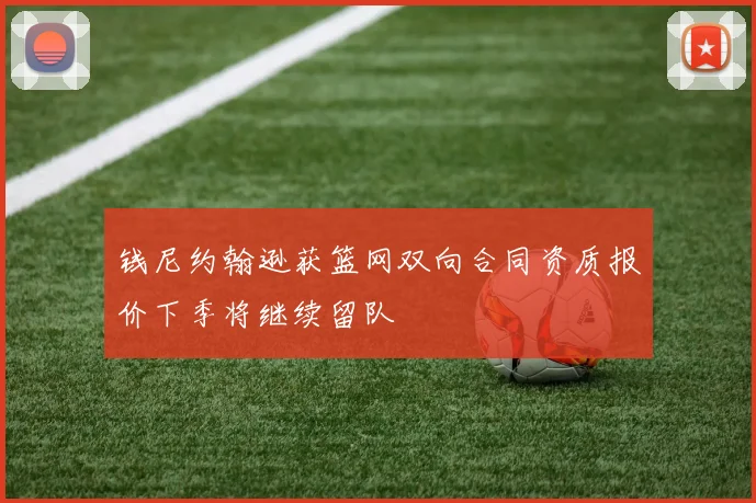 钱尼约翰逊获篮网双向合同资质报价下季将继续留队