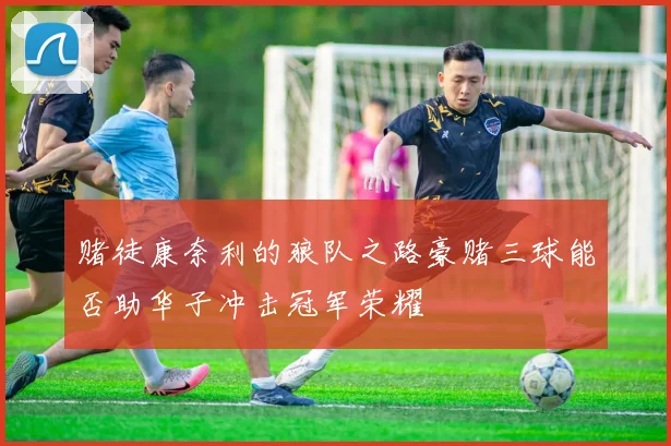 赌徒康奈利的狼队之路豪赌三球能否助华子冲击冠军荣耀