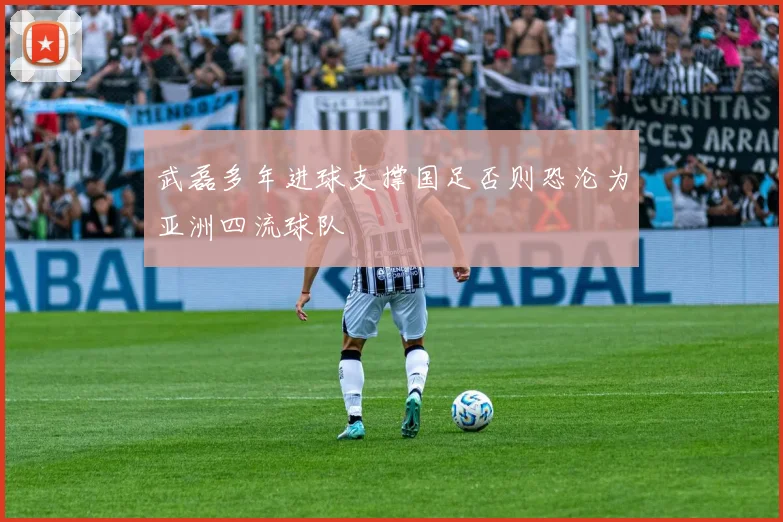 武磊多年进球支撑国足否则恐沦为亚洲四流球队