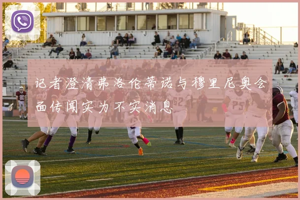 记者澄清弗洛伦蒂诺与穆里尼奥会面传闻实为不实消息