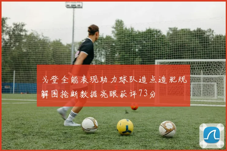 戈登全能表现助力球队造点造犯规解围抢断数据亮眼获评73分