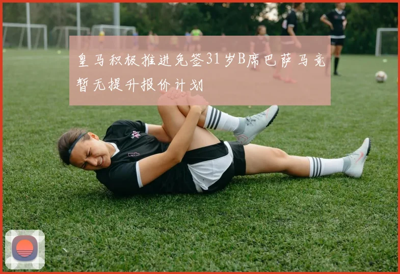 皇马积极推进免签31岁B席巴萨马竞暂无提升报价计划