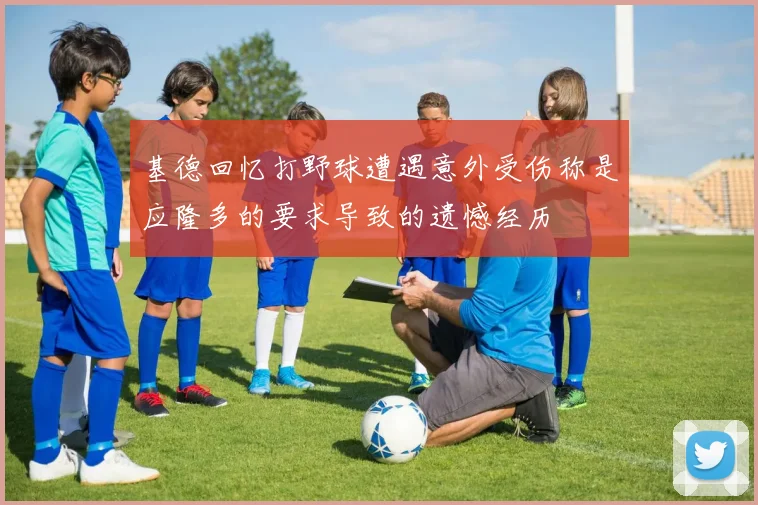 基德回忆打野球遭遇意外受伤称是应隆多的要求导致的遗憾经历