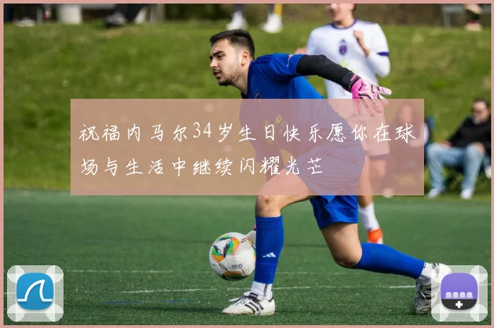 祝福内马尔34岁生日快乐愿你在球场与生活中继续闪耀光芒