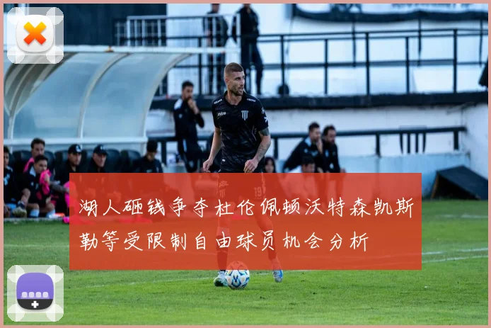 湖人砸钱争夺杜伦佩顿沃特森凯斯勒等受限制自由球员机会分析